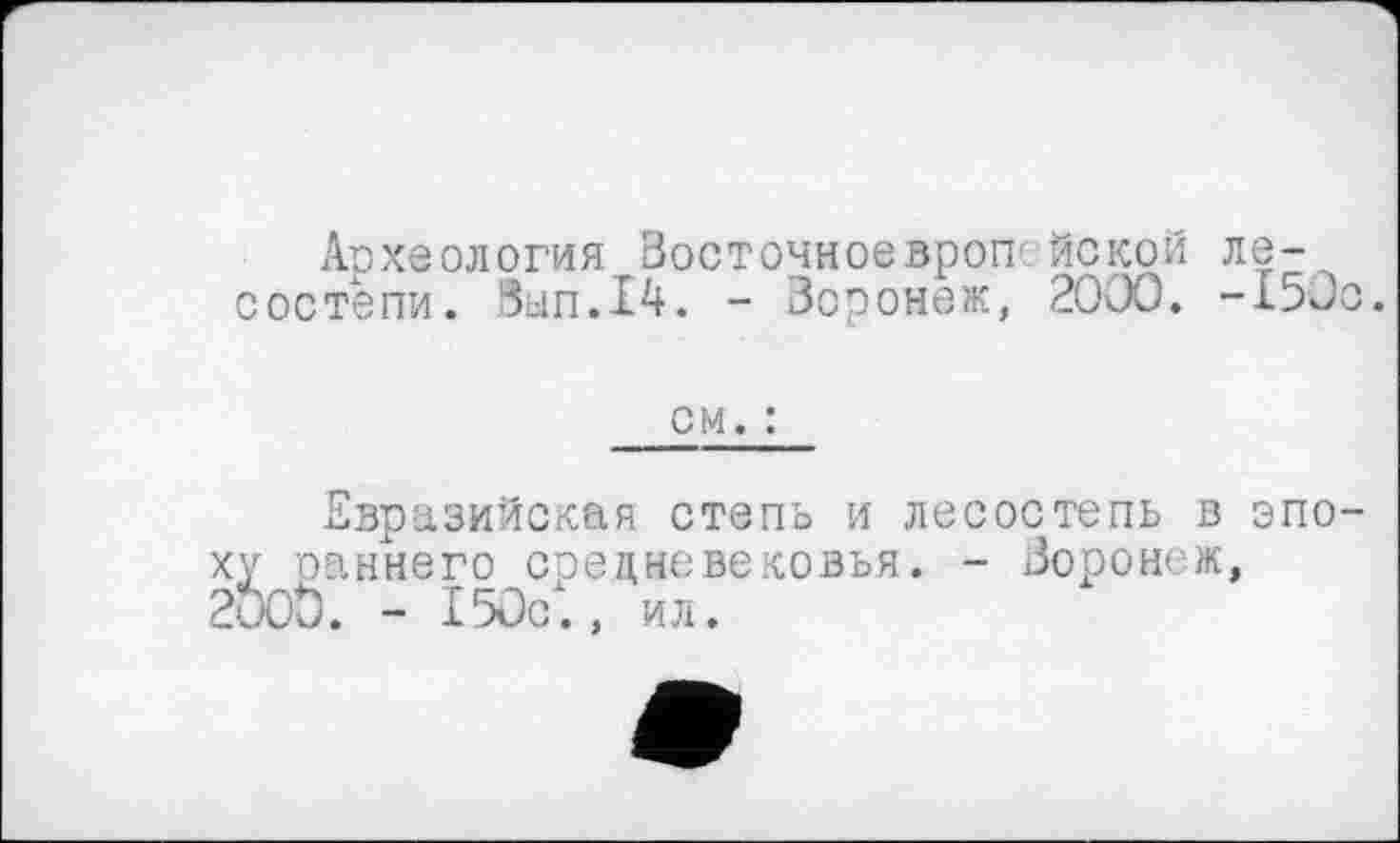 ﻿Археология Восточноевропейской лесостепи. бып.14. - Воронеж, 2000. -150с.
см. :
Евразийская степь и лесостепь в эпоху оаннего средневековья. - Воронеж, 200б. - 150с., ил.